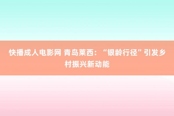 快播成人电影网 青岛莱西：“银龄行径”引发乡村振兴新动能