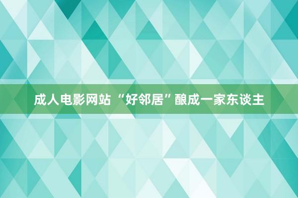 成人电影网站 “好邻居”酿成一家东谈主