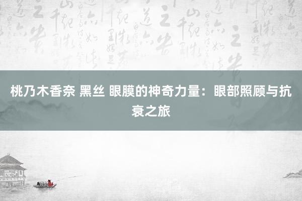 桃乃木香奈 黑丝 眼膜的神奇力量：眼部照顾与抗衰之旅