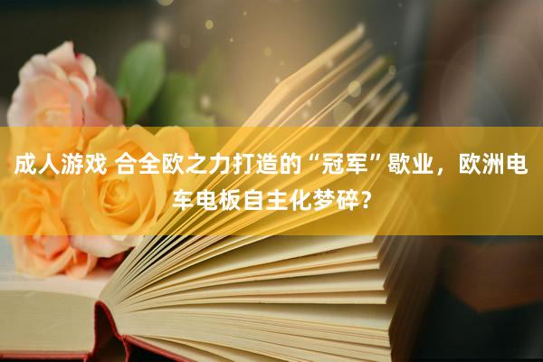 成人游戏 合全欧之力打造的“冠军”歇业，欧洲电车电板自主化梦碎？