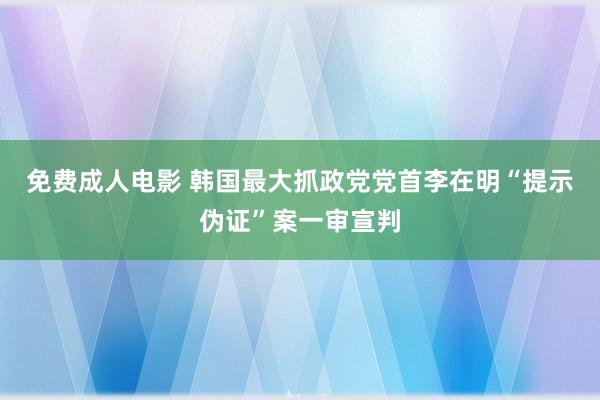 免费成人电影 韩国最大抓政党党首李在明“提示伪证”案一审宣判