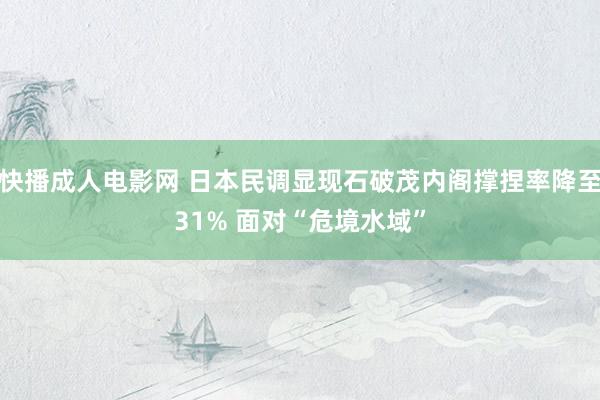 快播成人电影网 日本民调显现石破茂内阁撑捏率降至31% 面对“危境水域”