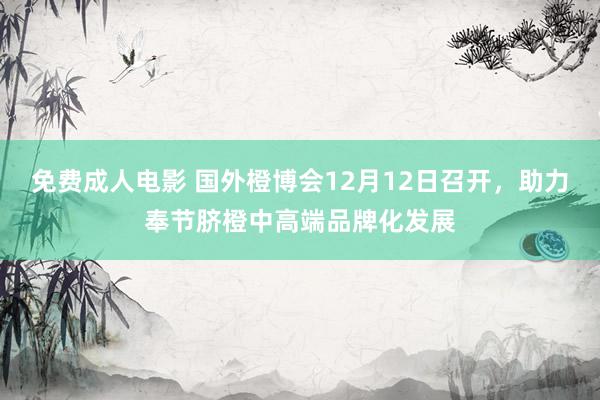 免费成人电影 国外橙博会12月12日召开，助力奉节脐橙中高端品牌化发展