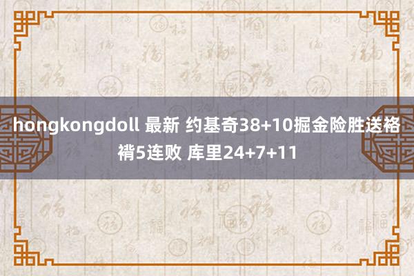 hongkongdoll 最新 约基奇38+10掘金险胜送袼褙5连败 库里24+7+11