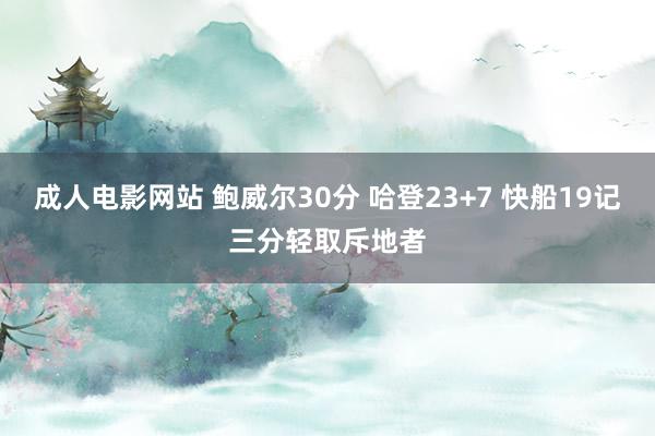 成人电影网站 鲍威尔30分 哈登23+7 快船19记三分轻取斥地者