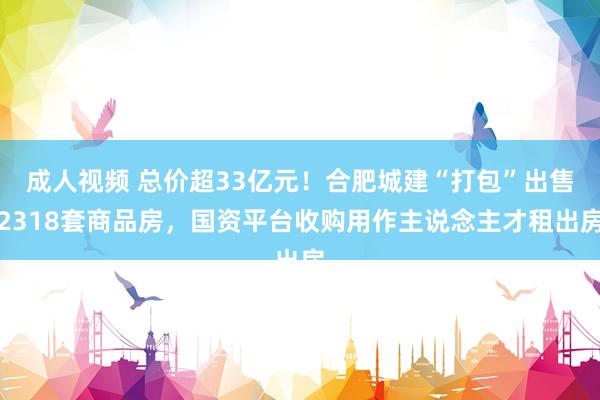 成人视频 总价超33亿元！合肥城建“打包”出售2318套商品房，国资平台收购用作主说念主才租出房