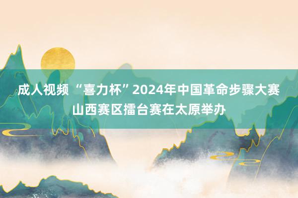 成人视频 “喜力杯”2024年中国革命步骤大赛山西赛区擂台赛在太原举办