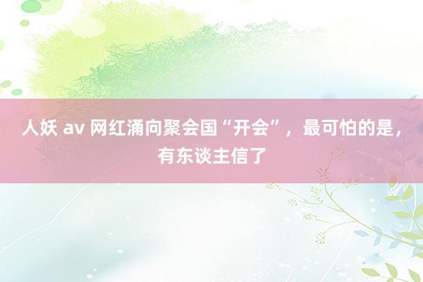 人妖 av 网红涌向聚会国“开会”，最可怕的是，有东谈主信了