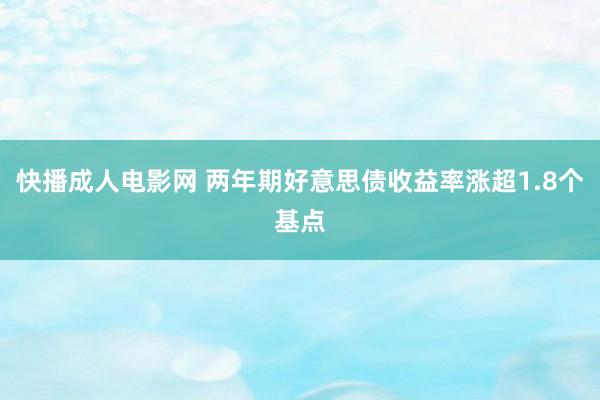 快播成人电影网 两年期好意思债收益率涨超1.8个基点