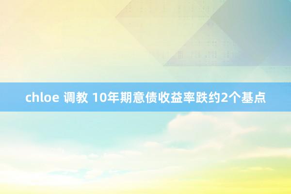 chloe 调教 10年期意债收益率跌约2个基点