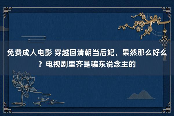 免费成人电影 穿越回清朝当后妃，果然那么好么？电视剧里齐是骗东说念主的