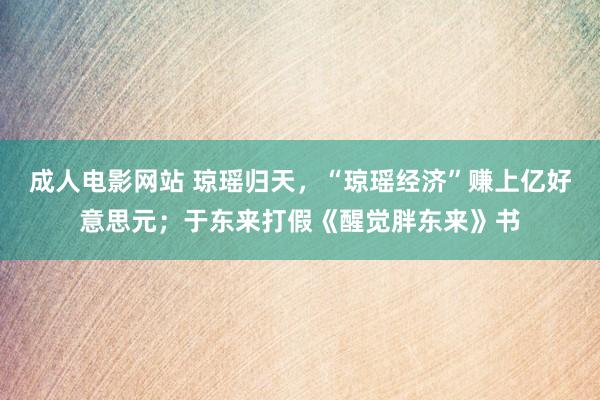 成人电影网站 琼瑶归天，“琼瑶经济”赚上亿好意思元；于东来打假《醒觉胖东来》书