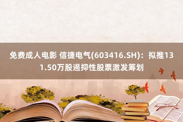 免费成人电影 信捷电气(603416.SH)：拟推131.50万股遏抑性股票激发筹划