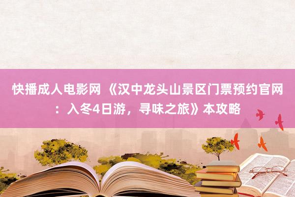 快播成人电影网 《汉中龙头山景区门票预约官网：入冬4日游，寻味之旅》本攻略