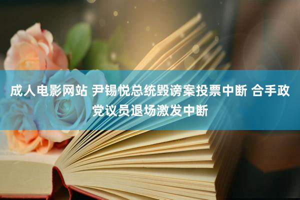 成人电影网站 尹锡悦总统毁谤案投票中断 合手政党议员退场激发中断