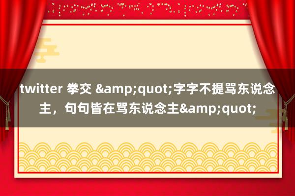 twitter 拳交 &quot;字字不提骂东说念主，句句皆在骂东说念主&quot;