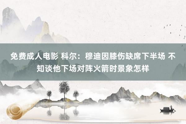 免费成人电影 科尔：穆迪因膝伤缺席下半场 不知谈他下场对阵火箭时景象怎样