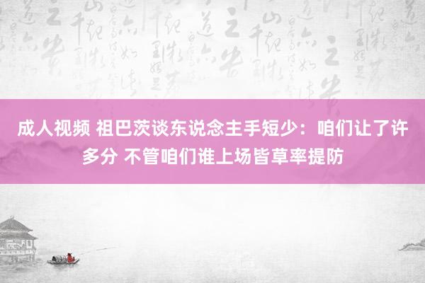 成人视频 祖巴茨谈东说念主手短少：咱们让了许多分 不管咱们谁上场皆草率提防