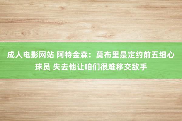 成人电影网站 阿特金森：莫布里是定约前五细心球员 失去他让咱们很难移交敌手