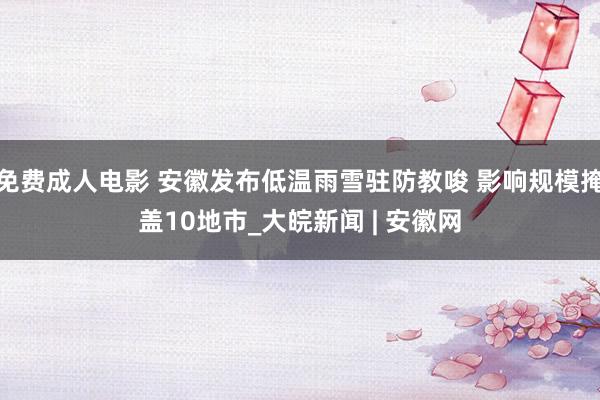 免费成人电影 安徽发布低温雨雪驻防教唆 影响规模掩盖10地市_大皖新闻 | 安徽网