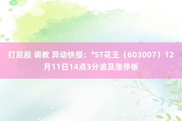 打屁股 调教 异动快报：*ST花王（603007）12月11日14点3分波及涨停板