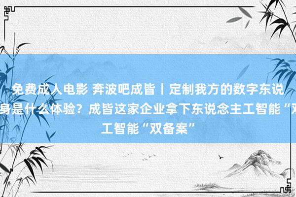 免费成人电影 奔波吧成皆丨定制我方的数字东说念主分身是什么体验？成皆这家企业拿下东说念主工智能“双备案”