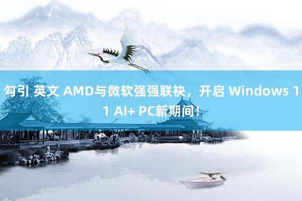 勾引 英文 AMD与微软强强联袂，开启 Windows 11 AI+ PC新期间！