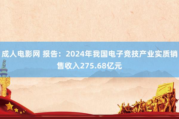 成人电影网 报告：2024年我国电子竞技产业实质销售收入275.68亿元