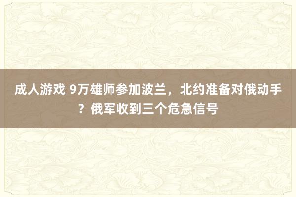 成人游戏 9万雄师参加波兰，北约准备对俄动手？俄军收到三个危急信号