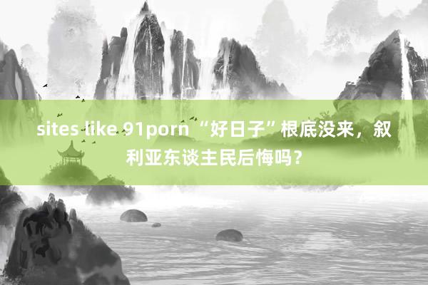 sites like 91porn “好日子”根底没来，叙利亚东谈主民后悔吗？