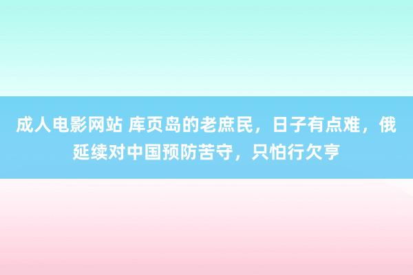 成人电影网站 库页岛的老庶民，日子有点难，俄延续对中国预防苦守，只怕行欠亨