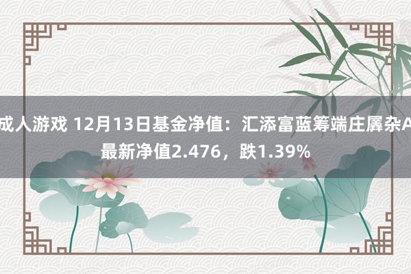 成人游戏 12月13日基金净值：汇添富蓝筹端庄羼杂A最新净值2.476，跌1.39%