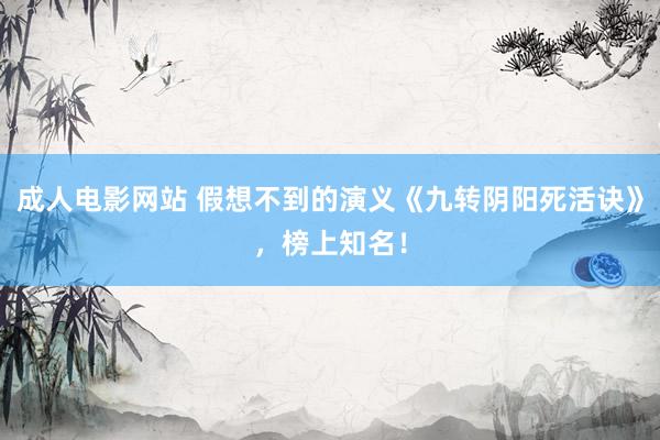 成人电影网站 假想不到的演义《九转阴阳死活诀》，榜上知名！