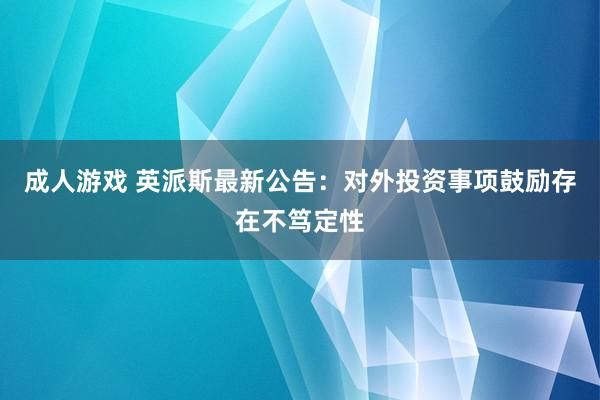 成人游戏 英派斯最新公告：对外投资事项鼓励存在不笃定性