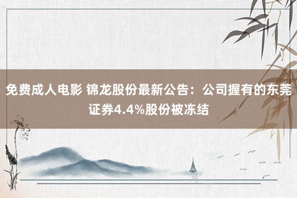 免费成人电影 锦龙股份最新公告：公司握有的东莞证券4.4%股份被冻结