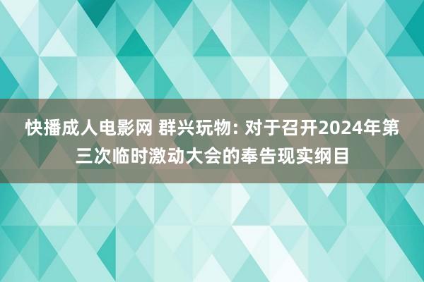 快播成人电影网 群兴玩物: 对于召开2024年第三次临时激动大会的奉告现实纲目