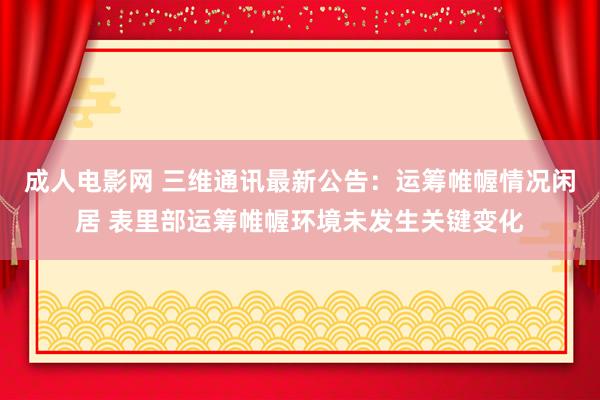 成人电影网 三维通讯最新公告：运筹帷幄情况闲居 表里部运筹帷幄环境未发生关键变化