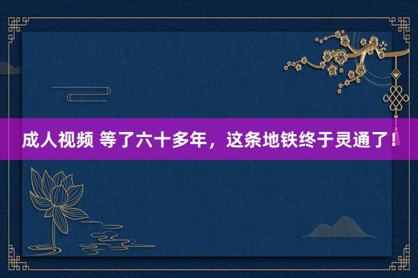 成人视频 等了六十多年，这条地铁终于灵通了！