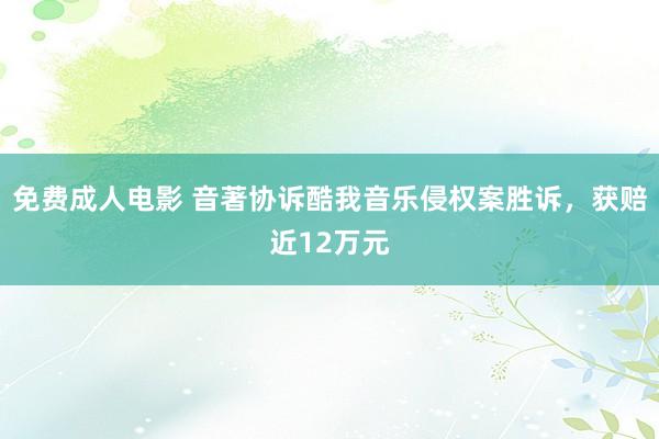 免费成人电影 音著协诉酷我音乐侵权案胜诉，获赔近12万元