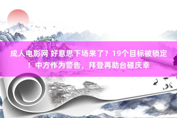 成人电影网 好意思下场来了？19个目标被锁定！中方作为警告，拜登再助台碰庆幸