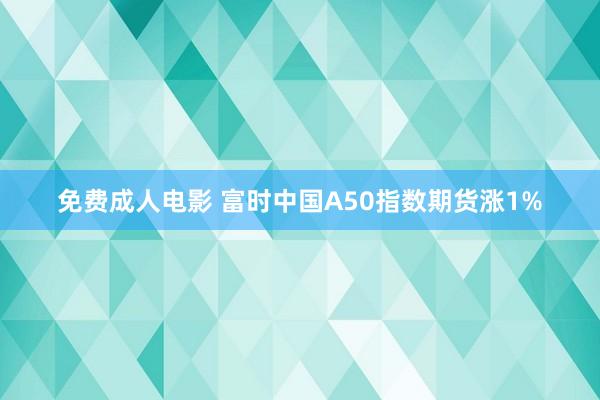 免费成人电影 富时中国A50指数期货涨1%