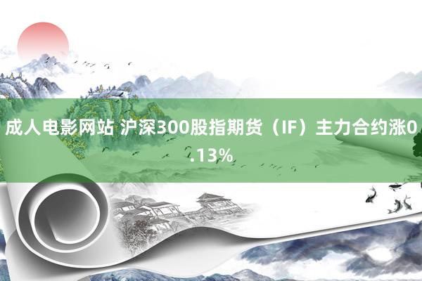 成人电影网站 沪深300股指期货（IF）主力合约涨0.13%