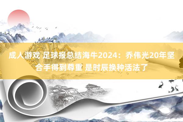 成人游戏 足球报总结海牛2024：乔伟光20年坚合手得到尊重 是时辰换种活法了