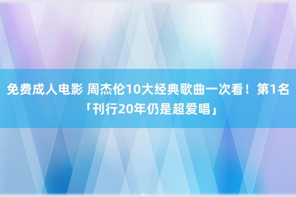 免费成人电影 周杰伦10大经典歌曲一次看！第1名「刊行20年仍是超爱唱」