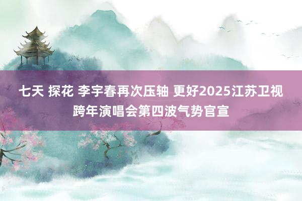 七天 探花 李宇春再次压轴 更好2025江苏卫视跨年演唱会第四波气势官宣