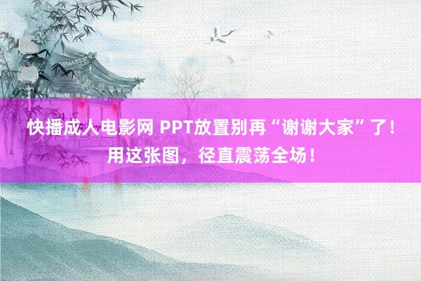 快播成人电影网 PPT放置别再“谢谢大家”了！用这张图，径直震荡全场！