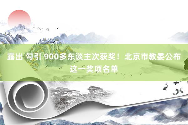 露出 勾引 900多东谈主次获奖！北京市教委公布这一奖项名单