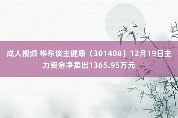 成人视频 华东谈主健康（301408）12月19日主力资金净卖出1365.95万元