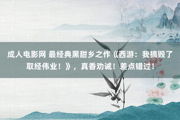 成人电影网 最经典黑甜乡之作《西游：我搞毁了取经伟业！》，真香劝诫！差点错过！