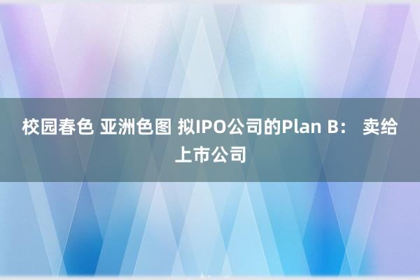 校园春色 亚洲色图 拟IPO公司的Plan B： 卖给上市公司